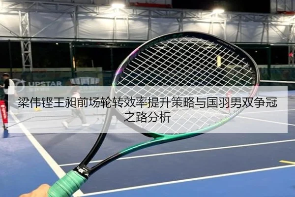 梁伟铿王昶前场轮转效率提升策略与国羽男双争冠之路分析