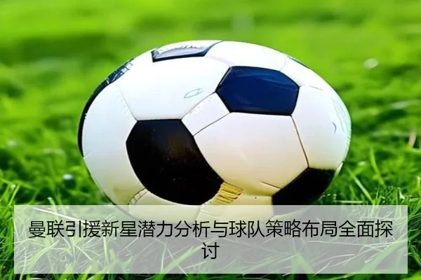 曼联引援新星潜力分析与球队策略布局全面探讨