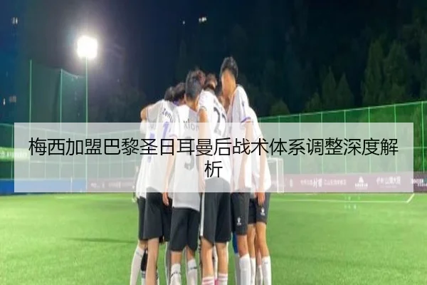 梅西加盟巴黎圣日耳曼后战术体系调整深度解析