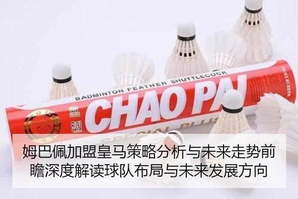 姆巴佩加盟皇马策略分析与未来走势前瞻深度解读球队布局与未来发展方向