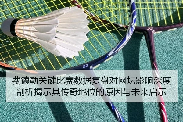 费德勒关键比赛数据复盘对网坛影响深度剖析揭示其传奇地位的原因与未来启示