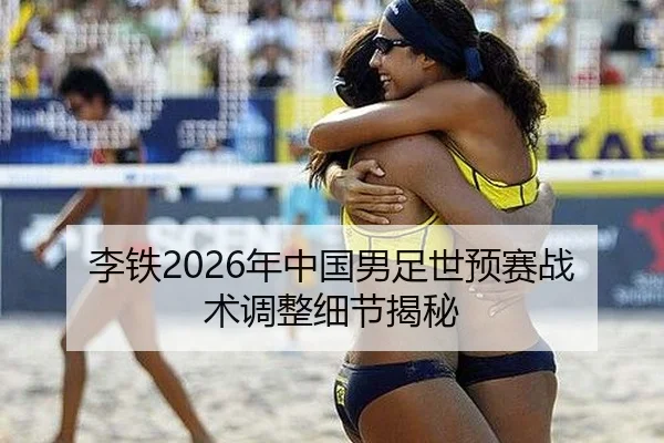 李铁2026年中国男足世预赛战术调整细节揭秘
