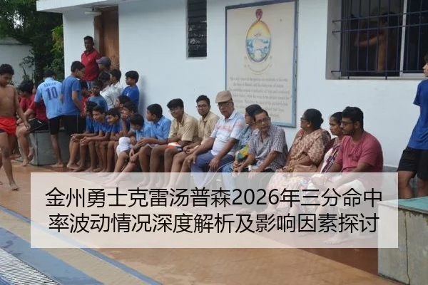 金州勇士克雷汤普森2026年三分命中率波动情况深度解析及影响因素探讨